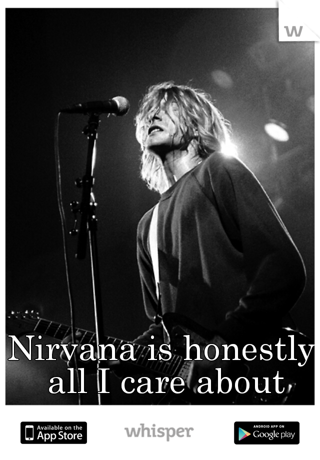 Nirvana is honestly all I care about anymore.