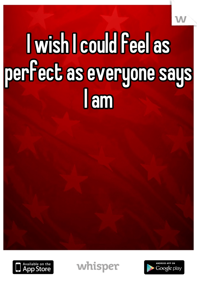 I wish I could feel as perfect as everyone says I am
