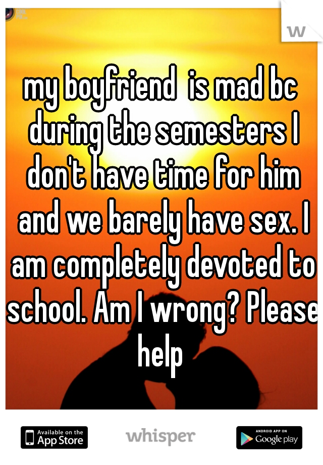 my boyfriend  is mad bc during the semesters I don't have time for him and we barely have sex. I am completely devoted to school. Am I wrong? Please help 