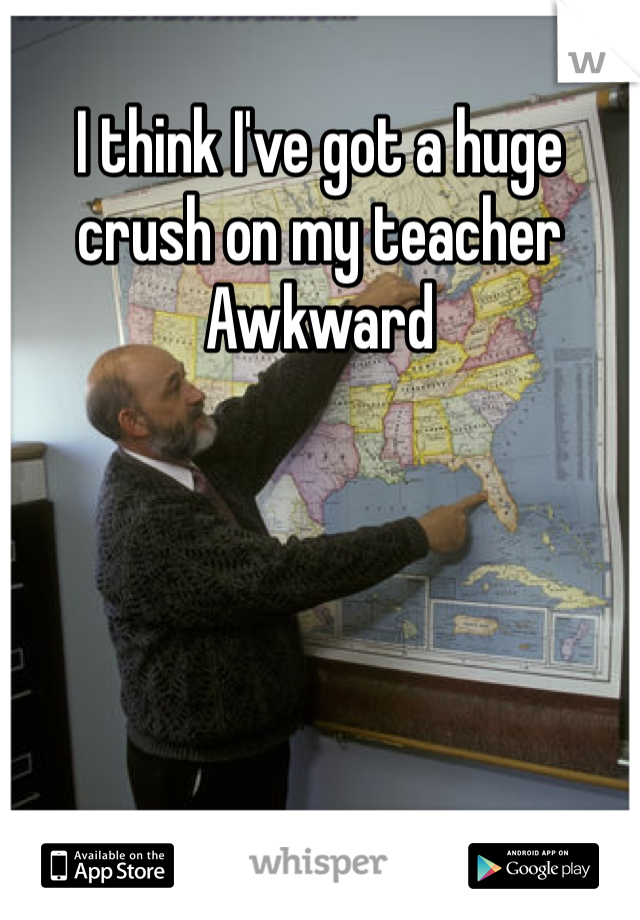 I think I've got a huge crush on my teacher
Awkward