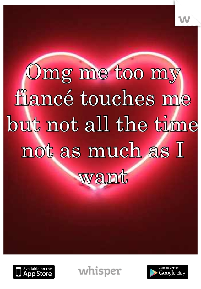 Omg me too my fiancé touches me but not all the time not as much as I want