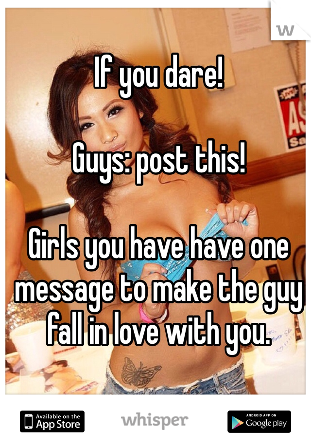 If you dare!

Guys: post this!

Girls you have have one message to make the guy fall in love with you.

Go!