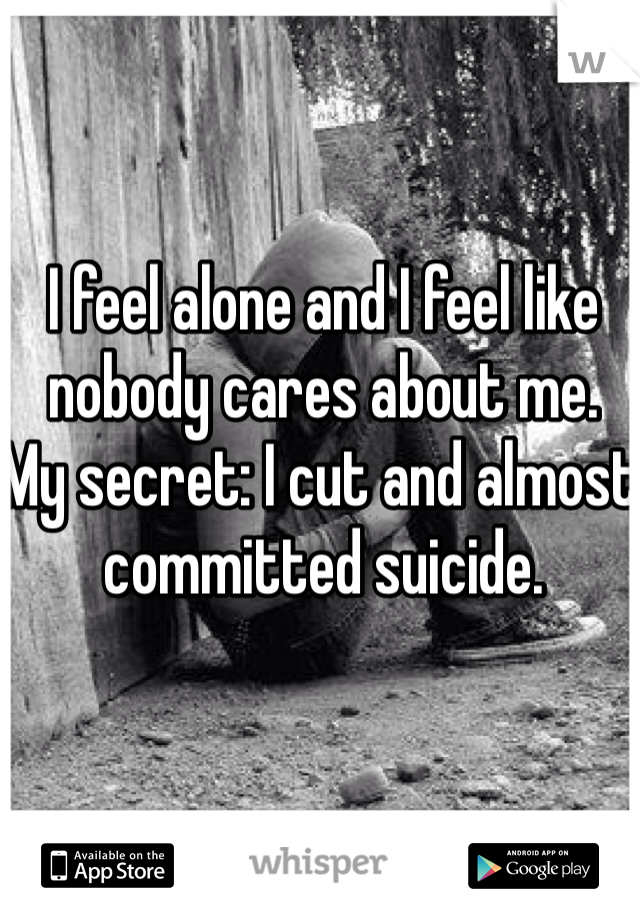 I feel alone and I feel like nobody cares about me. 
My secret: I cut and almost committed suicide. 