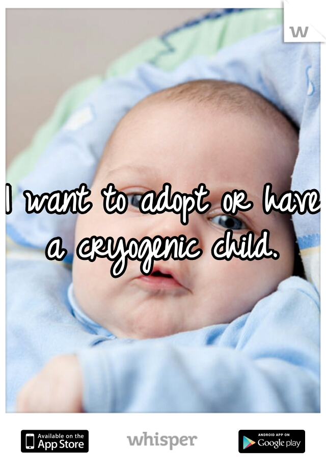 I want to adopt or have a cryogenic child. 