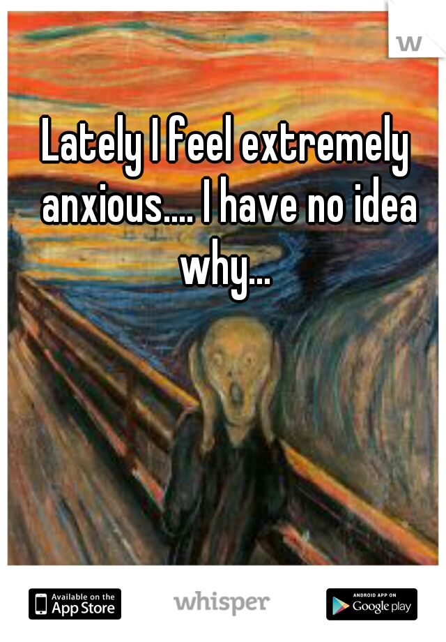 Lately I feel extremely anxious.... I have no idea why... 