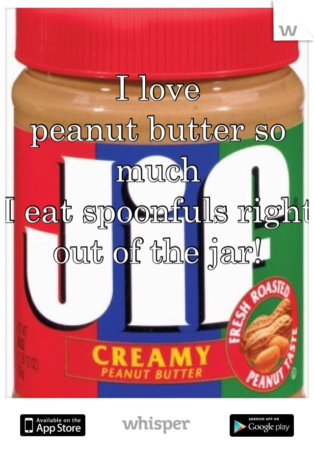 
I love 
peanut butter so much 
I eat spoonfuls right out of the jar! 