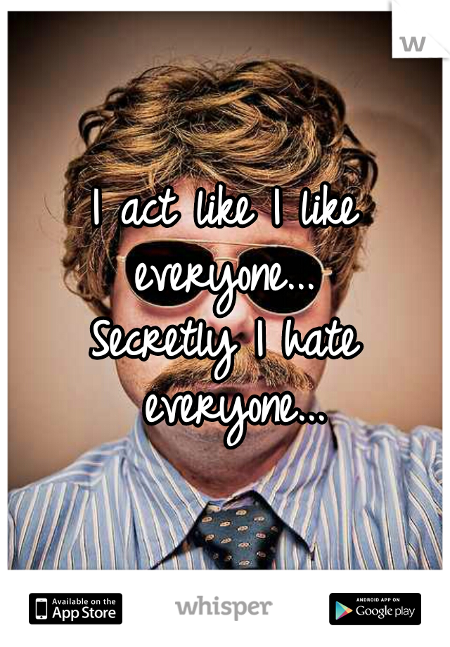 I act like I like everyone... 
Secretly I hate everyone...