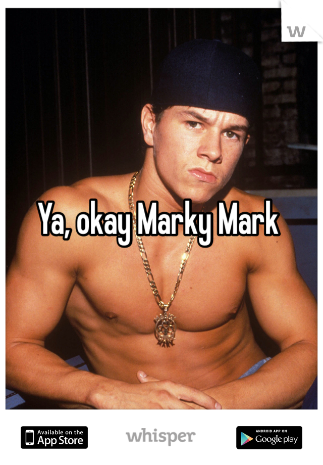 Ya, okay Marky Mark