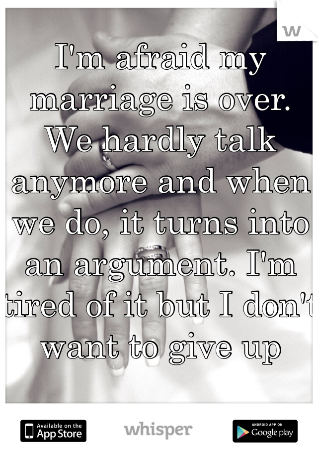 I'm afraid my marriage is over. We hardly talk anymore and when we do, it turns into an argument. I'm tired of it but I don't want to give up