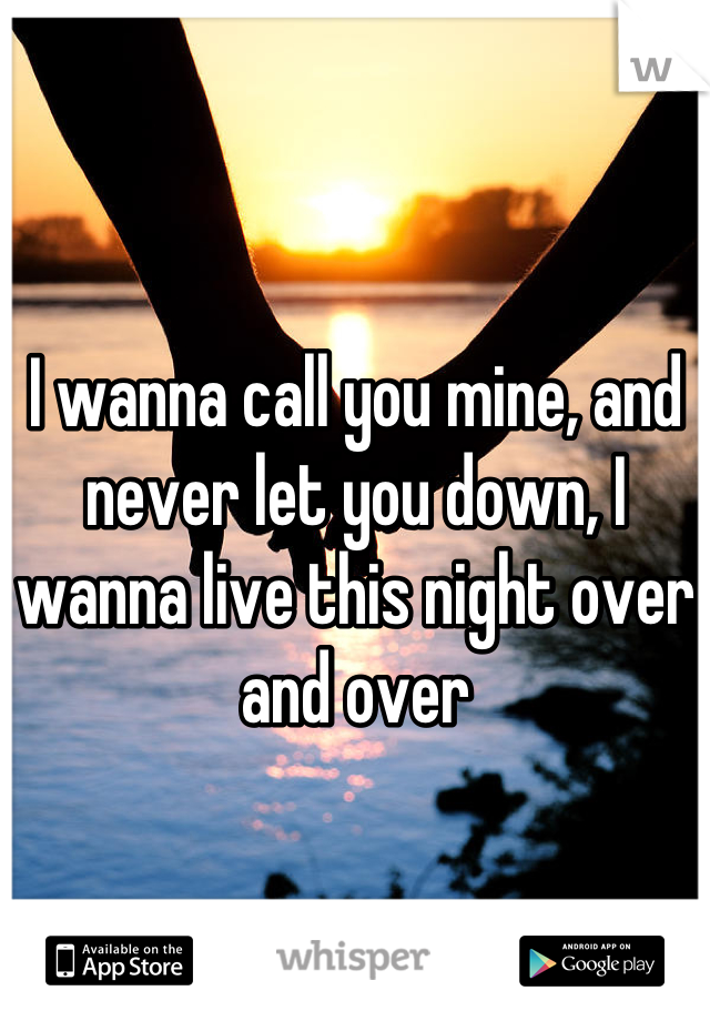 I wanna call you mine, and never let you down, I wanna live this night over and over