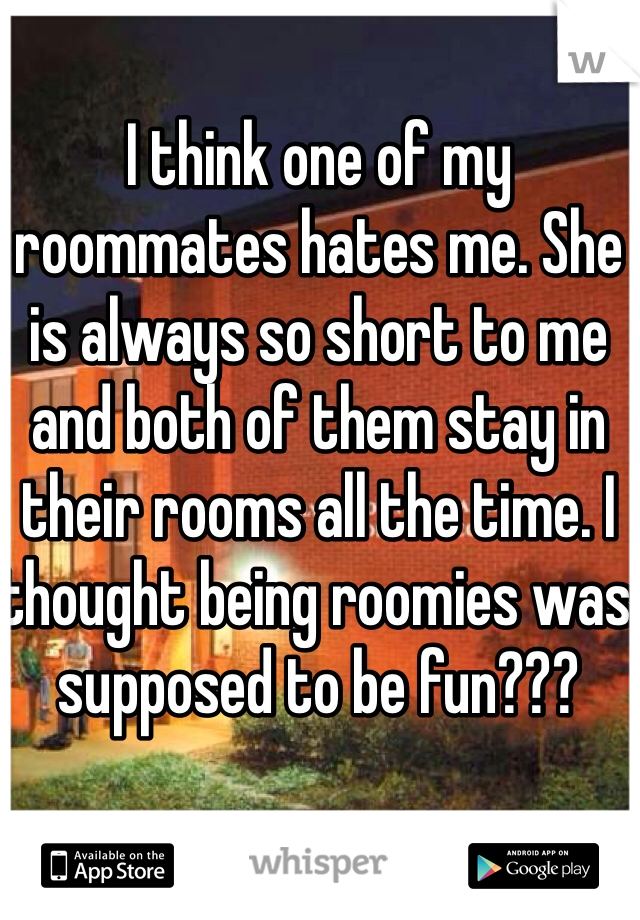 I think one of my roommates hates me. She is always so short to me and both of them stay in their rooms all the time. I thought being roomies was supposed to be fun???