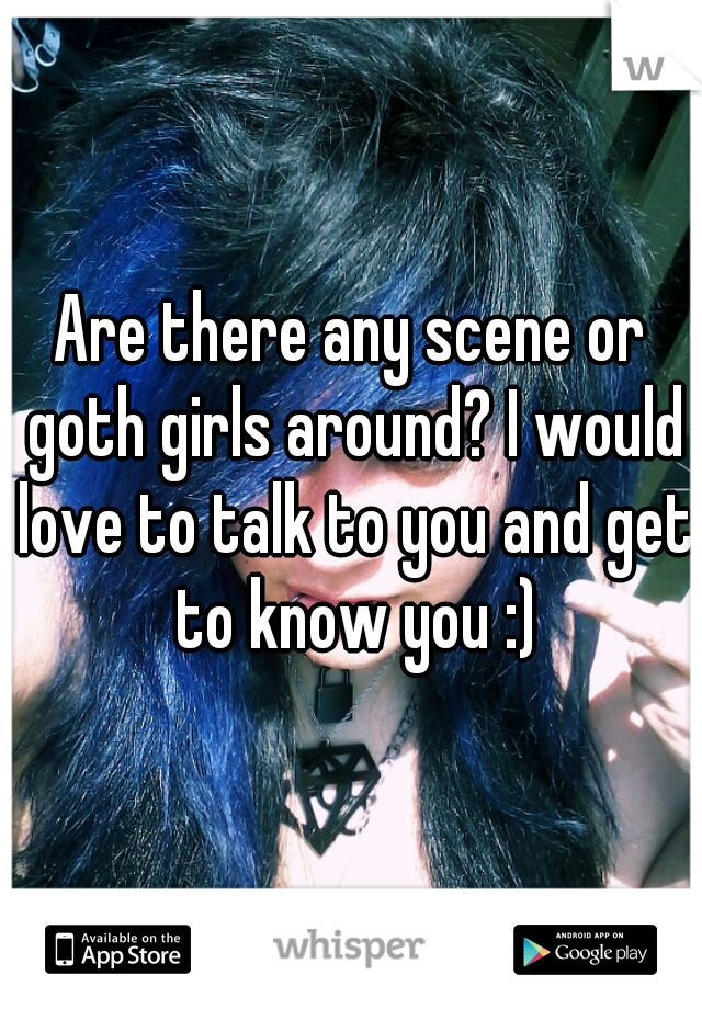 Are there any scene or goth girls around? I would love to talk to you and get to know you :)