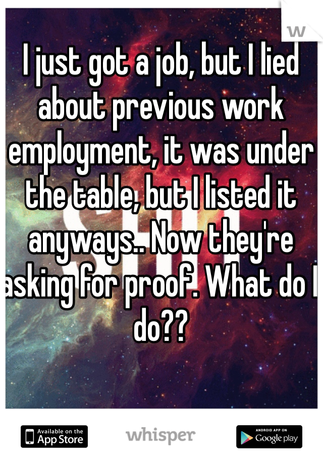 I just got a job, but I lied about previous work employment, it was under the table, but I listed it anyways.. Now they're asking for proof. What do I do??