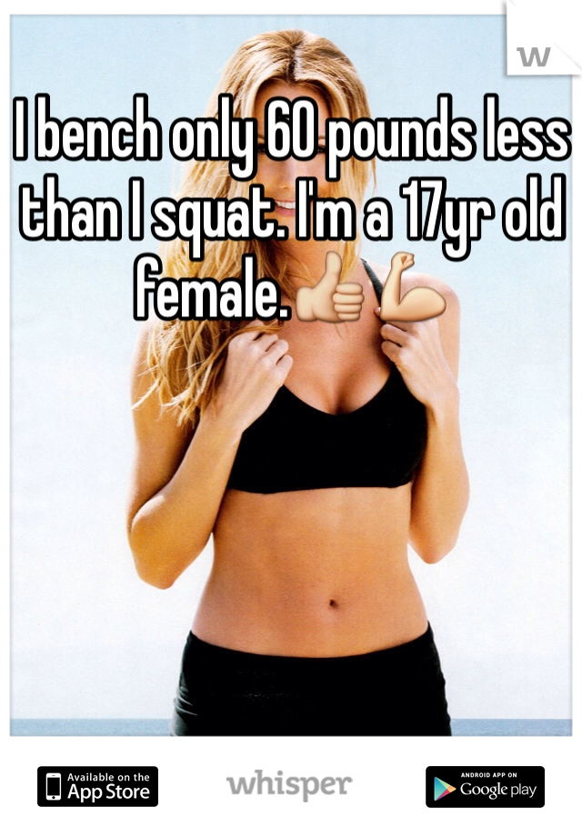 I bench only 60 pounds less than I squat. I'm a 17yr old female.👍💪