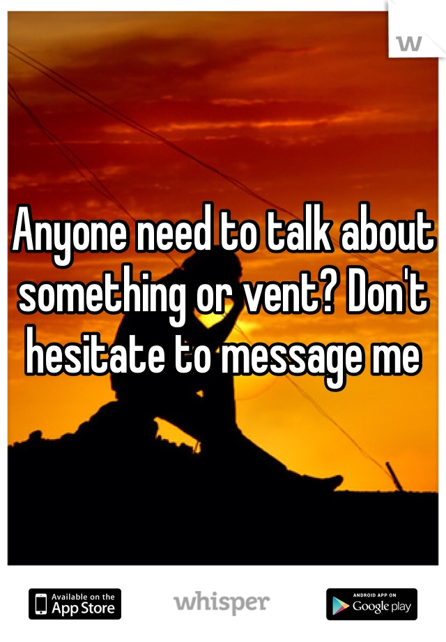 Anyone need to talk about something or vent? Don't hesitate to message me 