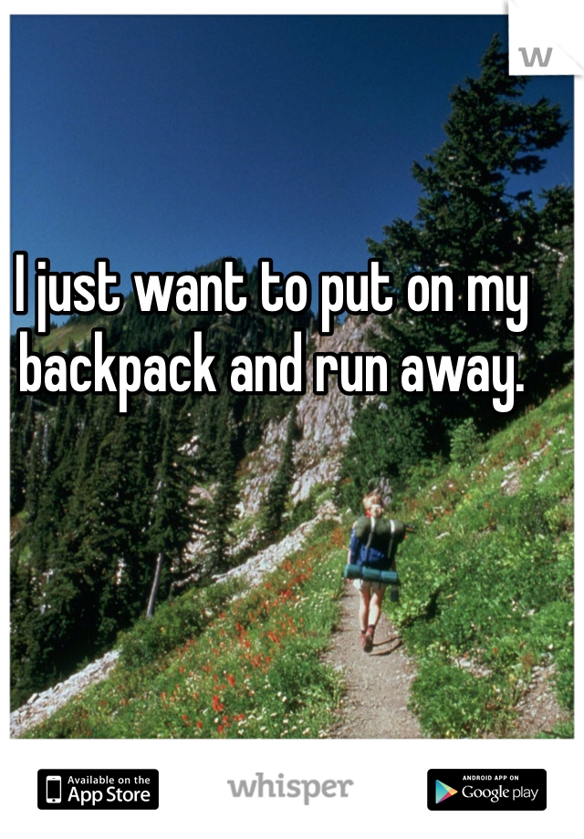 I just want to put on my backpack and run away.