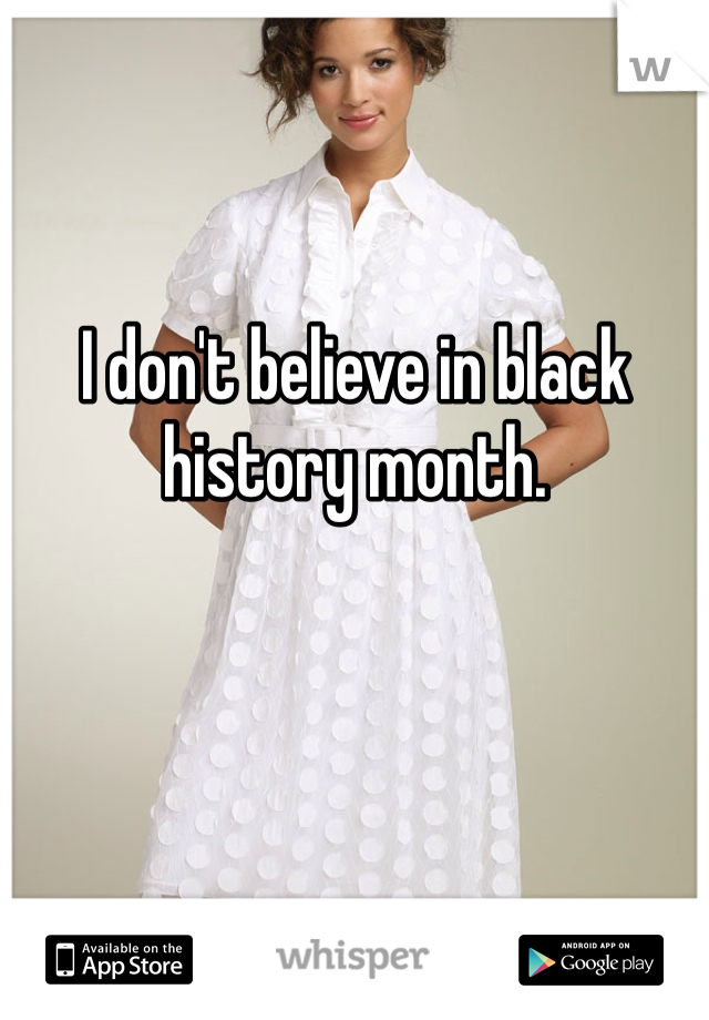 I don't believe in black history month. 