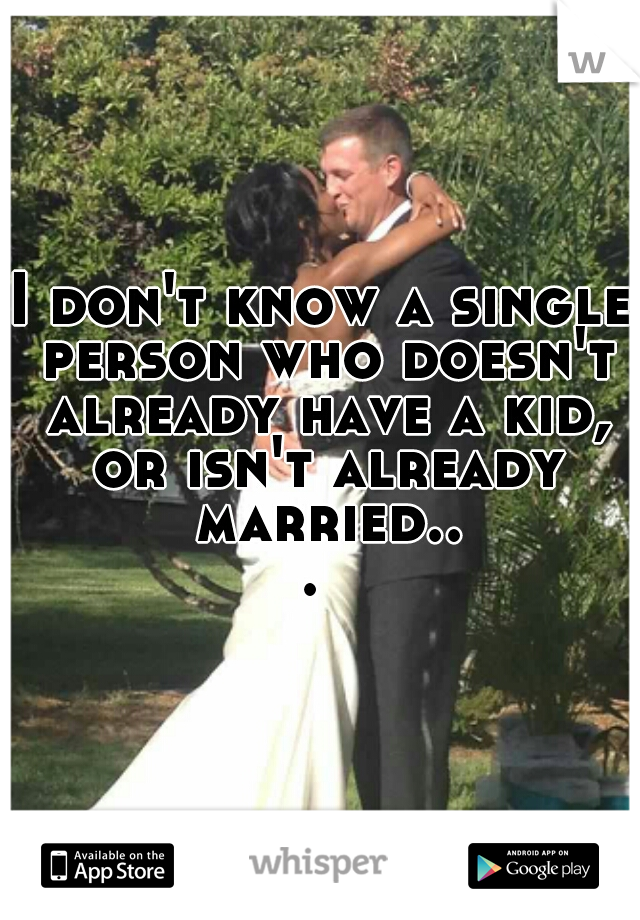 I don't know a single person who doesn't already have a kid, or isn't already married... 