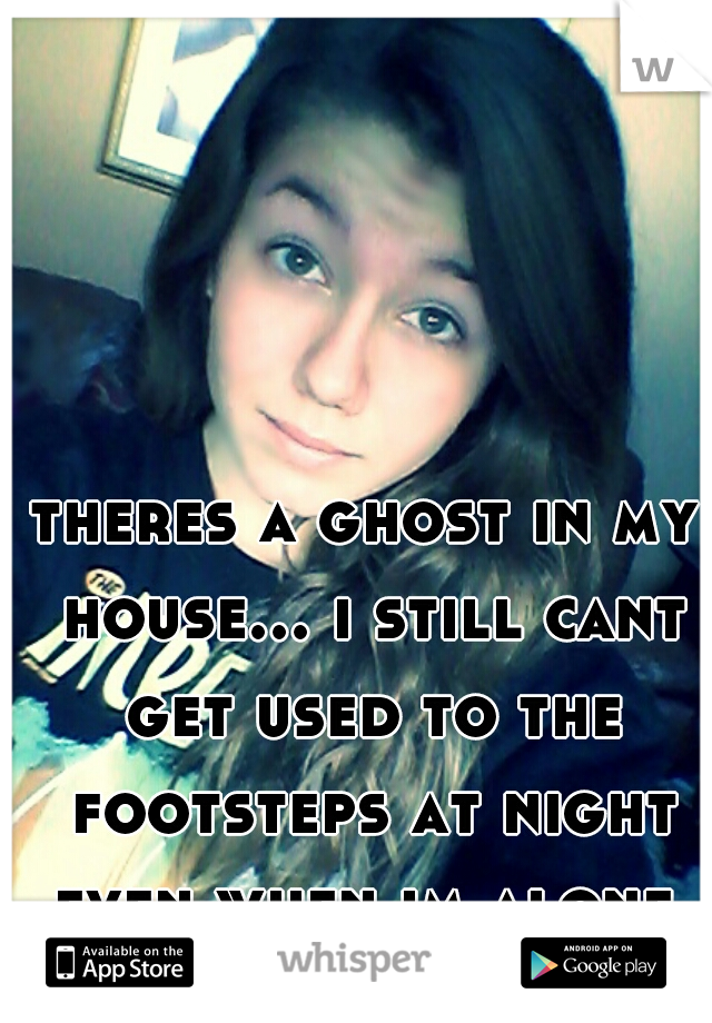 theres a ghost in my house... i still cant get used to the footsteps at night even when im alone. its been 6 years already! im scared.