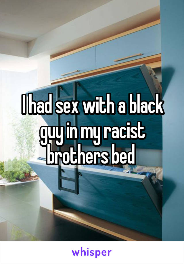 I had sex with a black guy in my racist brothers bed 