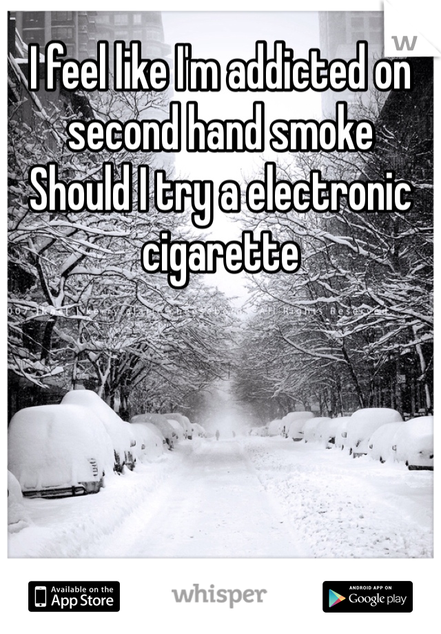 I feel like I'm addicted on second hand smoke
Should I try a electronic cigarette 