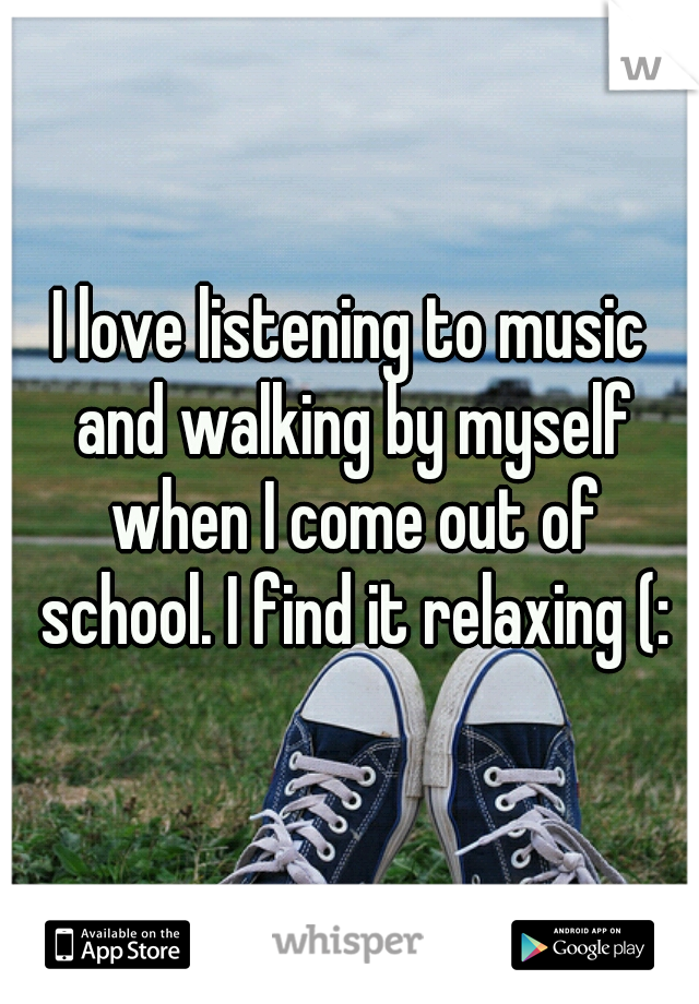 I love listening to music and walking by myself when I come out of school. I find it relaxing (:
