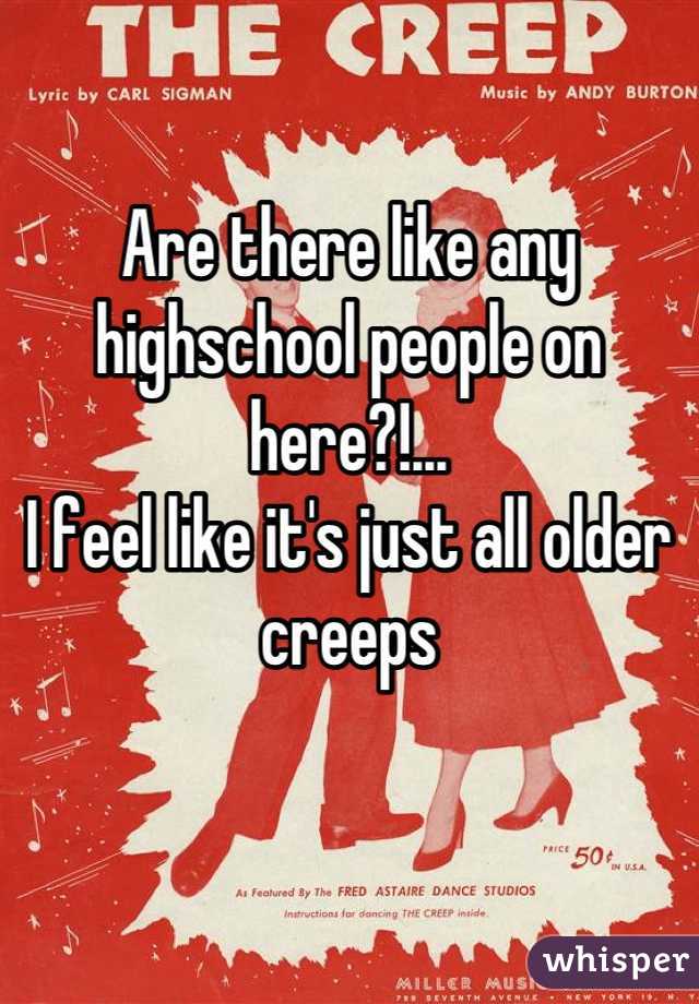 Are there like any highschool people on here?!...
I feel like it's just all older creeps