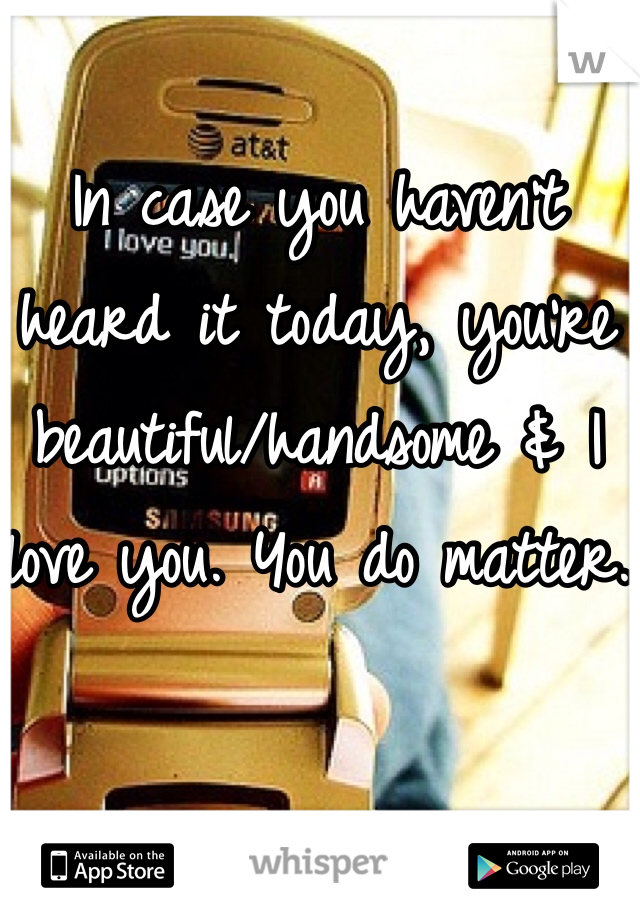 In case you haven't heard it today, you're beautiful/handsome & I love you. You do matter.
