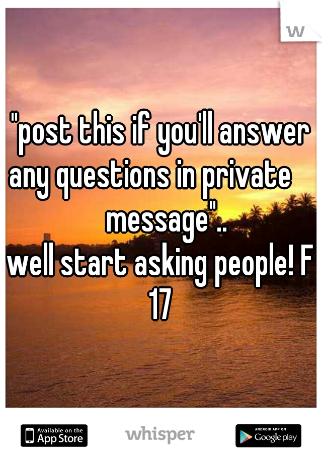"post this if you'll answer any questions in private      message"..
well start asking people! F 17 