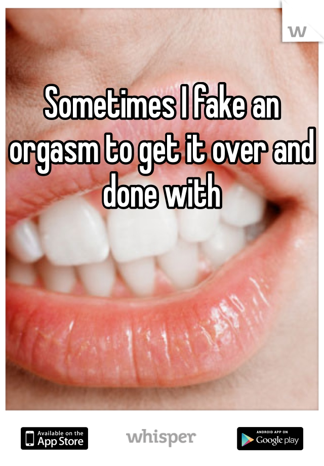 Sometimes I fake an orgasm to get it over and done with