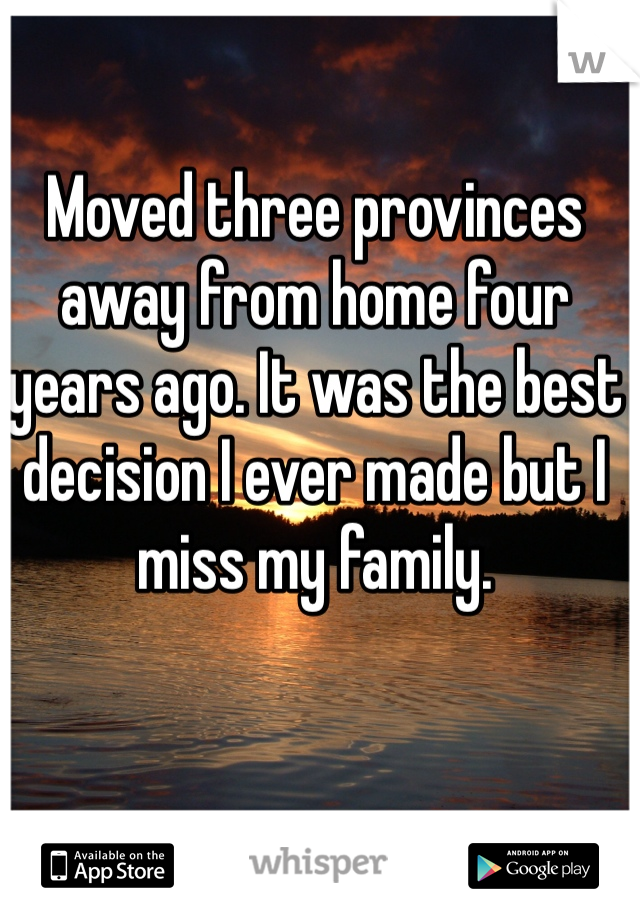 Moved three provinces away from home four years ago. It was the best decision I ever made but I miss my family. 