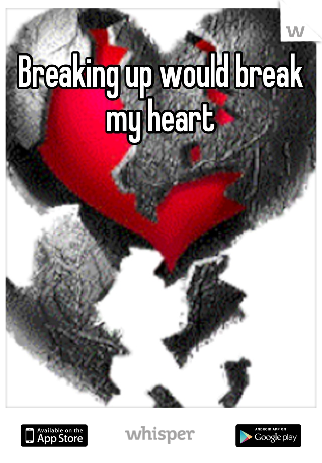 Breaking up would break my heart