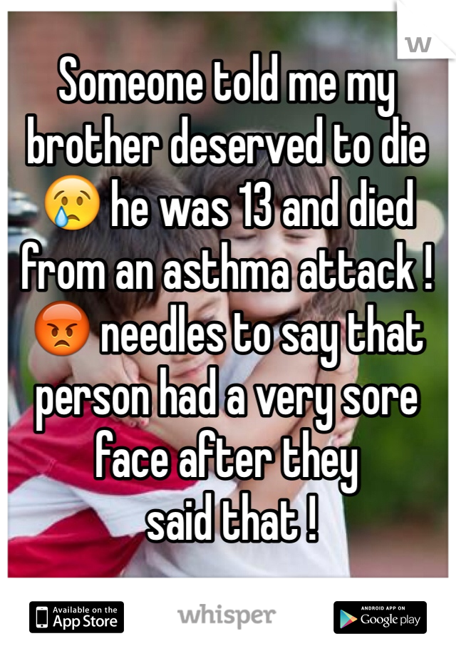 Someone told me my brother deserved to die 😢 he was 13 and died from an asthma attack ! 😡 needles to say that person had a very sore face after they
 said that !
