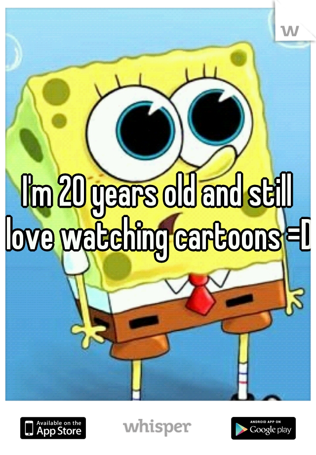 I'm 20 years old and still love watching cartoons =D
