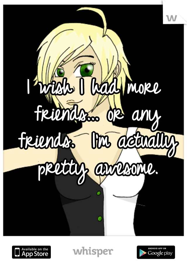 I wish I had more friends... or any friends.  I'm actually pretty awesome.