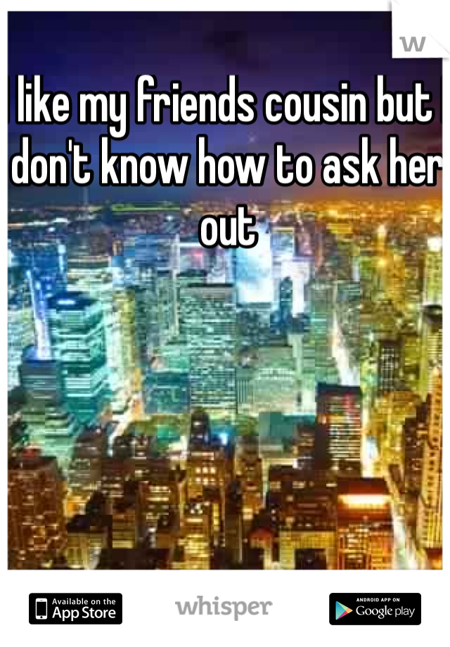 I like my friends cousin but I don't know how to ask her out