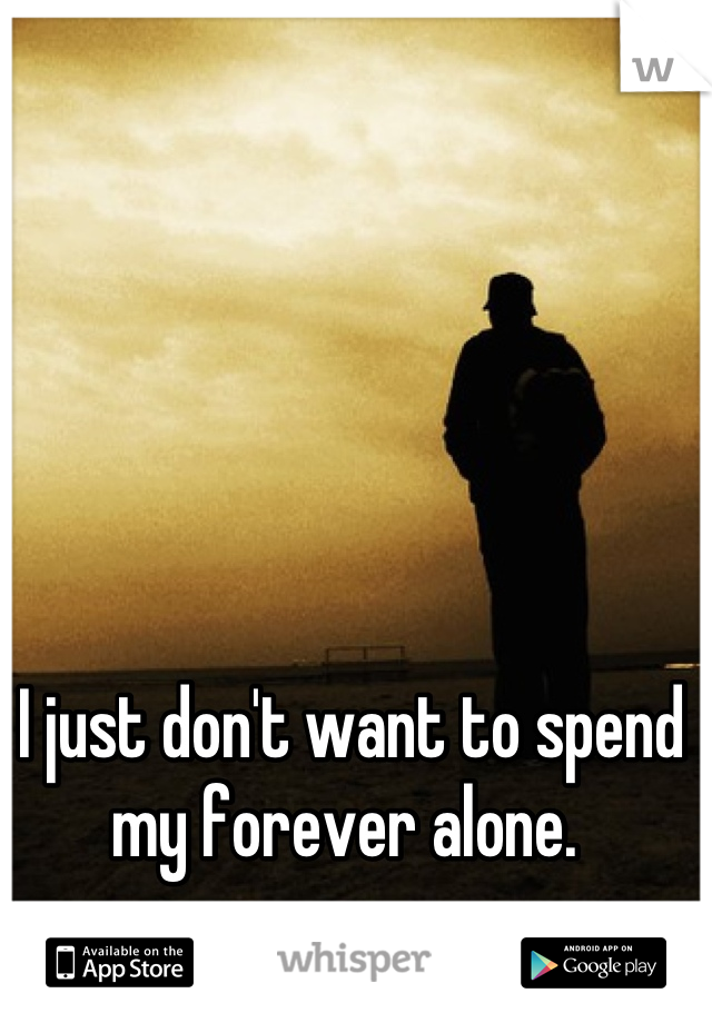 I just don't want to spend my forever alone. 