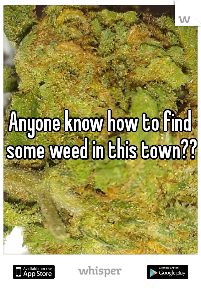 Anyone know how to find some weed in this town??