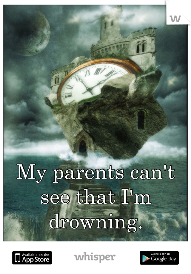 My parents can't see that I'm drowning. 