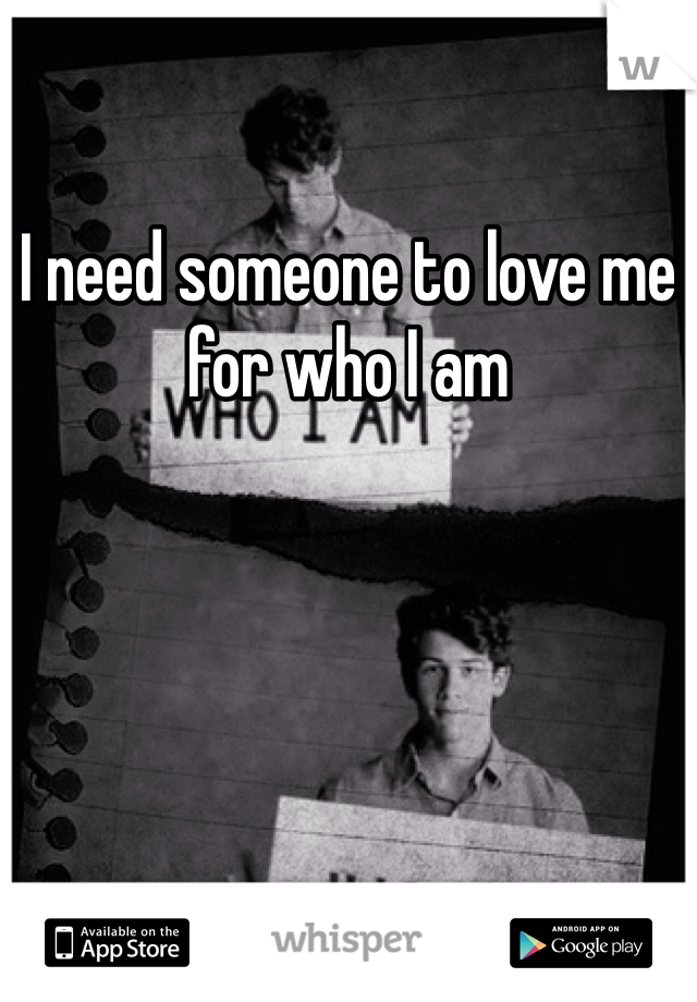 I need someone to love me for who I am