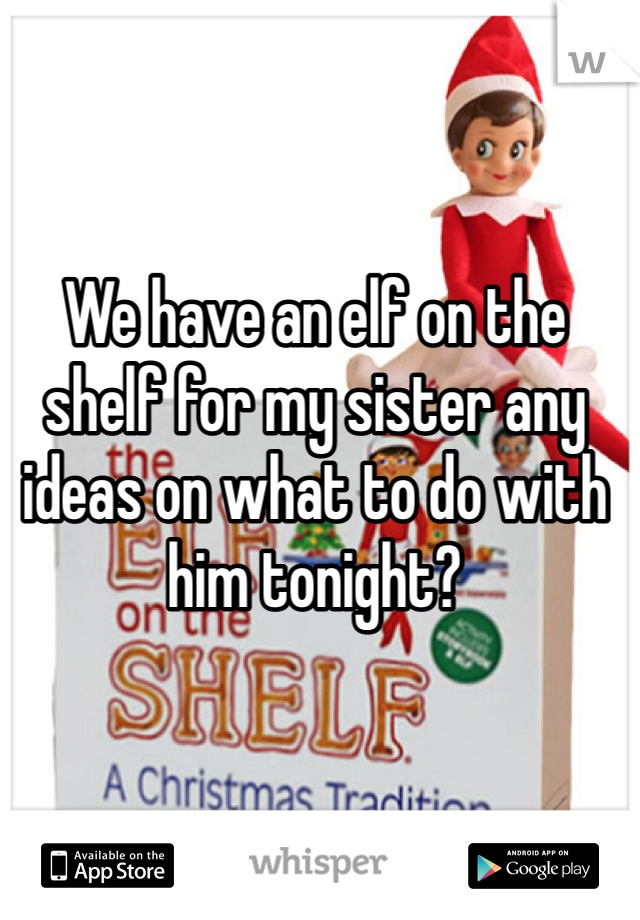 We have an elf on the shelf for my sister any ideas on what to do with him tonight?
