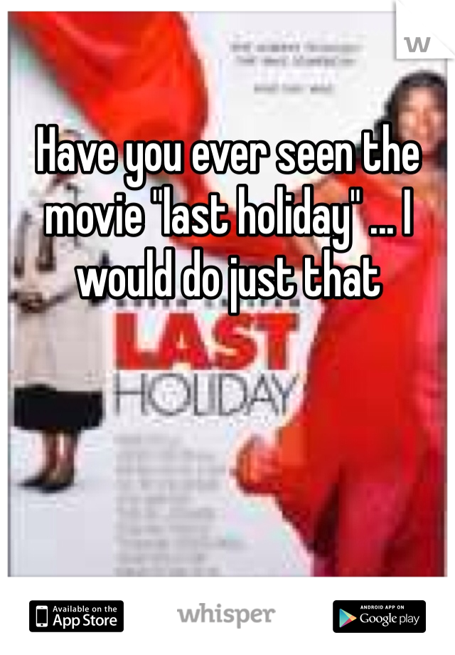 Have you ever seen the movie "last holiday" ... I would do just that