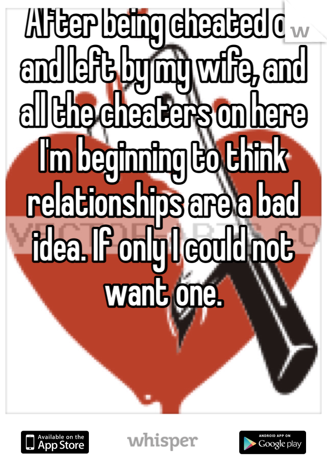 After being cheated on and left by my wife, and all the cheaters on here I'm beginning to think relationships are a bad idea. If only I could not want one. 