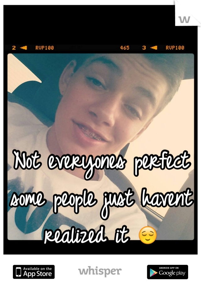 Not everyones perfect
some people just havent 
realized it 😌