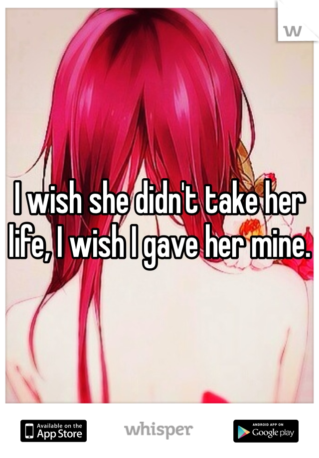 I wish she didn't take her life, I wish I gave her mine. 

