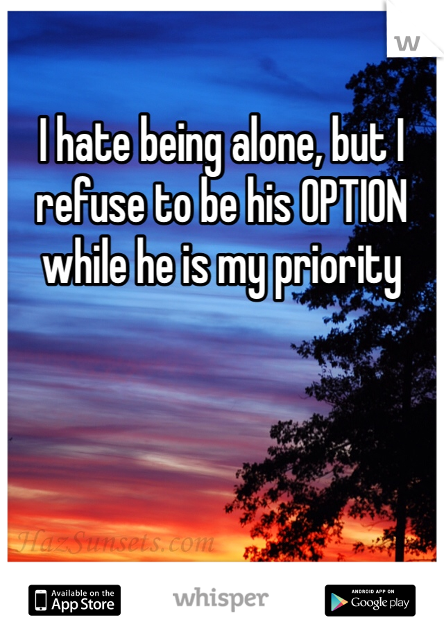 I hate being alone, but I refuse to be his OPTION while he is my priority