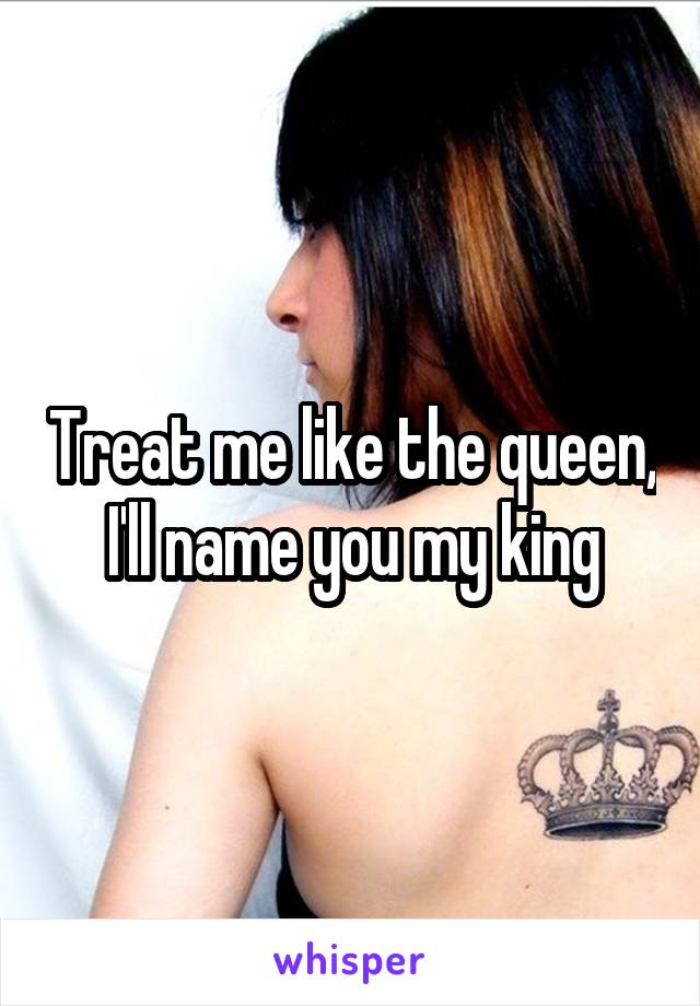 Treat me like the queen, I'll name you my king