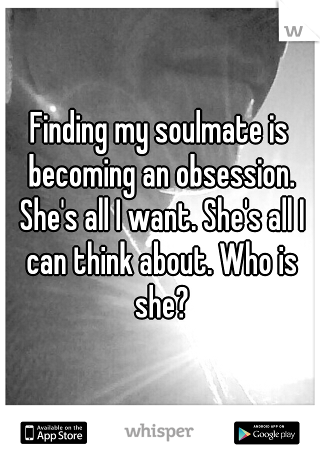 Finding my soulmate is becoming an obsession. She's all I want. She's all I can think about. Who is she?