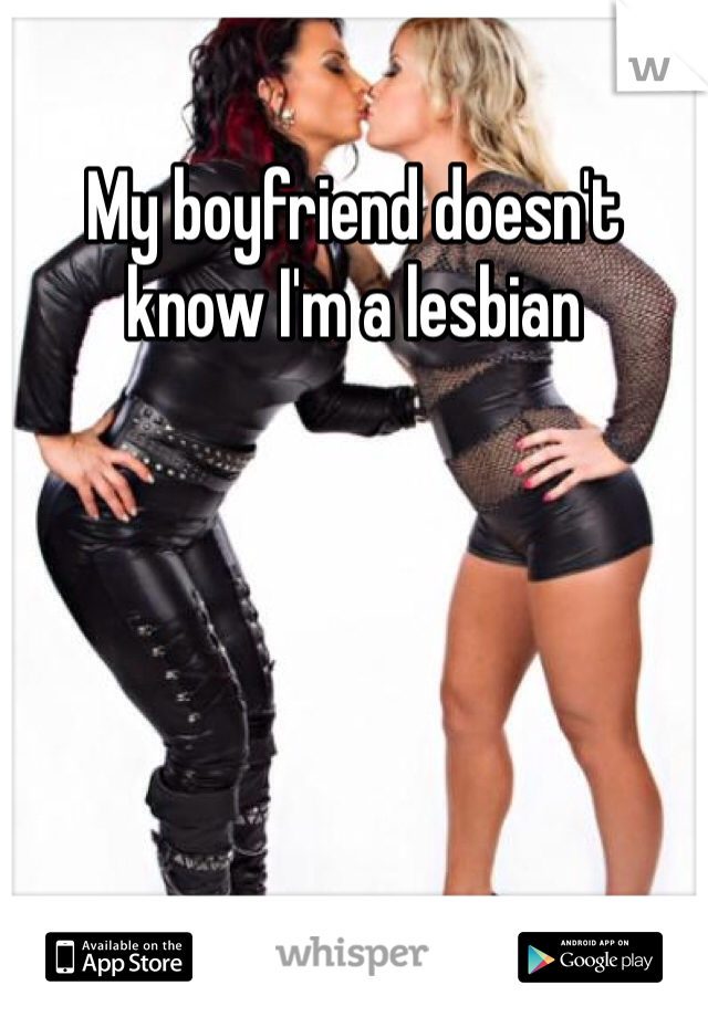 My boyfriend doesn't know I'm a lesbian