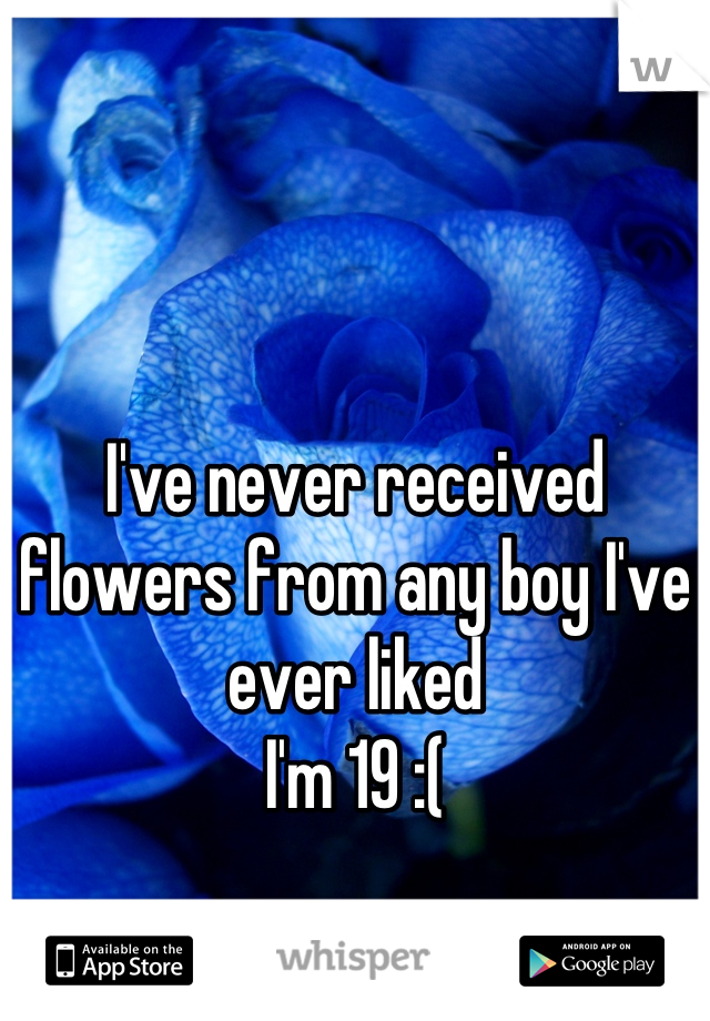 I've never received flowers from any boy I've ever liked
I'm 19 :(